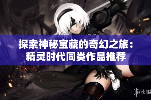 探索神秘宝藏的奇幻之旅：精灵时代同类作品推荐