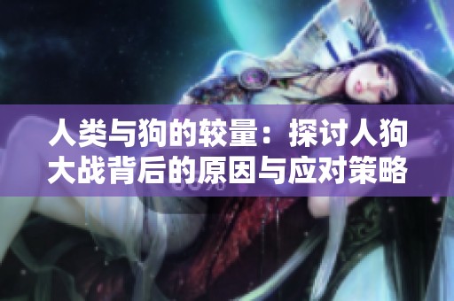 人类与狗的较量：探讨人狗大战背后的原因与应对策略