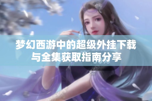 梦幻西游中的超级外挂下载与全集获取指南分享