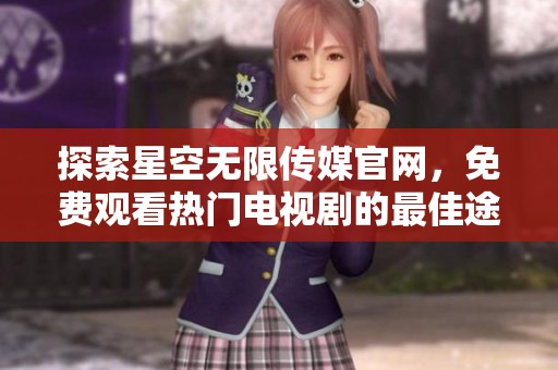探索星空无限传媒官网，免费观看热门电视剧的最佳途径