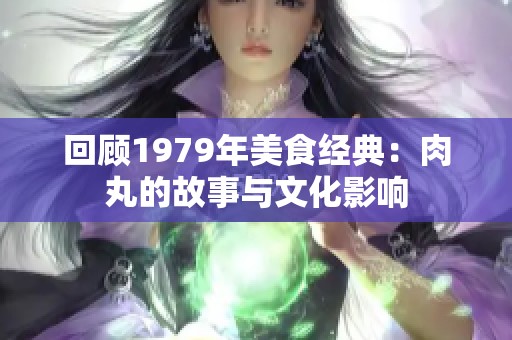 回顾1979年美食经典：肉丸的故事与文化影响
