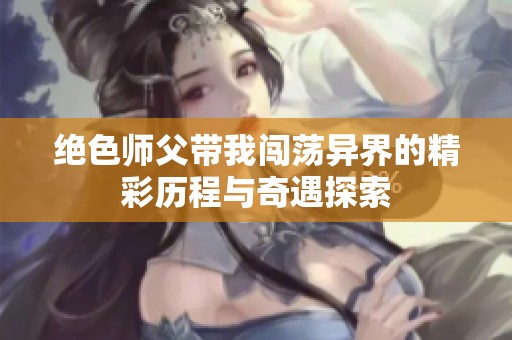 绝色师父带我闯荡异界的精彩历程与奇遇探索