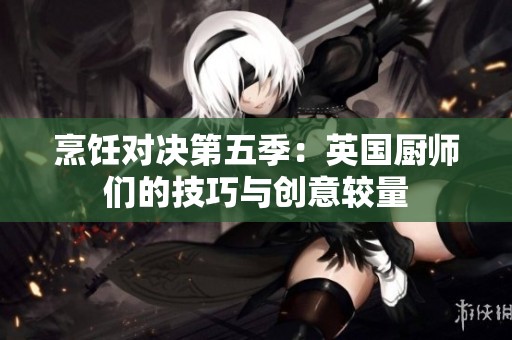 烹饪对决第五季：英国厨师们的技巧与创意较量