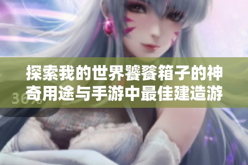 探索我的世界饕餮箱子的神奇用途与手游中最佳建造游戏推荐