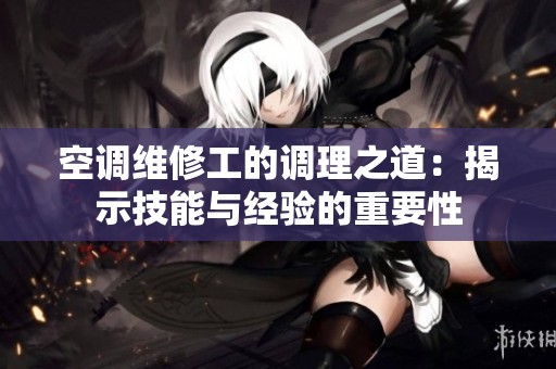 空调维修工的调理之道：揭示技能与经验的重要性