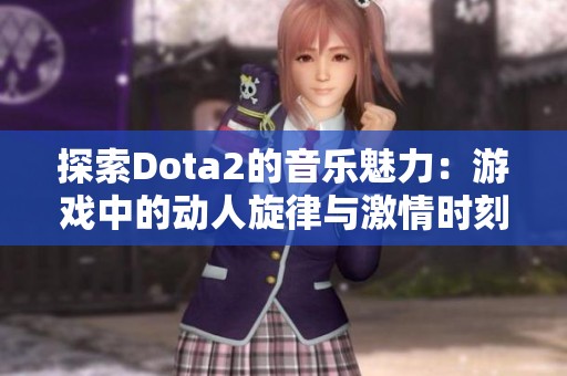 探索Dota2的音乐魅力：游戏中的动人旋律与激情时刻