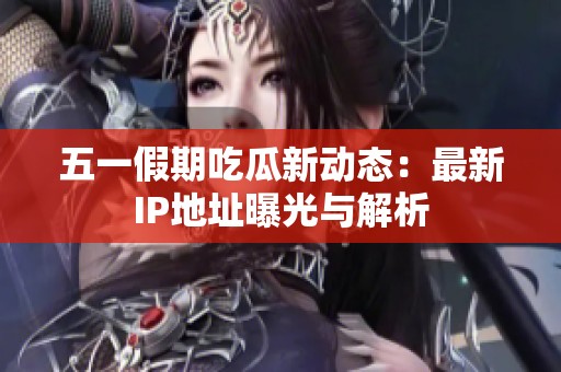 五一假期吃瓜新动态：最新IP地址曝光与解析