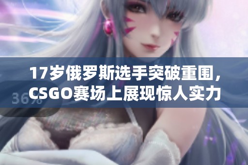 17岁俄罗斯选手突破重围，CSGO赛场上展现惊人实力