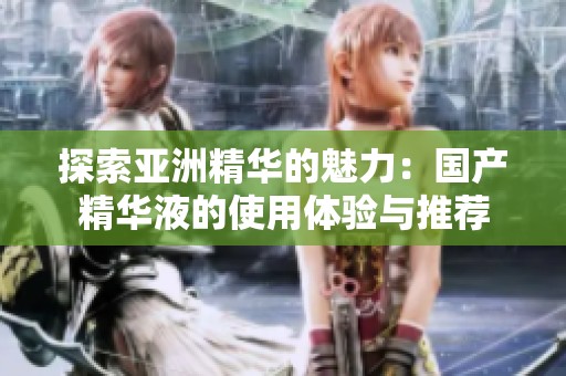 探索亚洲精华的魅力：国产精华液的使用体验与推荐