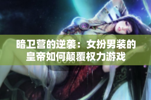 暗卫营的逆袭：女扮男装的皇帝如何颠覆权力游戏