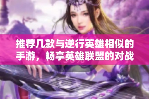 推荐几款与逆行英雄相似的手游，畅享英雄联盟的对战乐趣