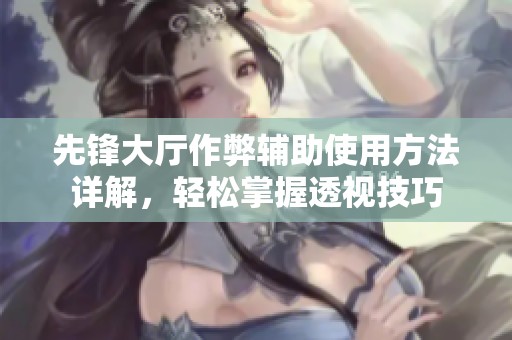 先锋大厅作弊辅助使用方法详解，轻松掌握透视技巧