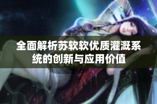全面解析苏软软优质灌溉系统的创新与应用价值