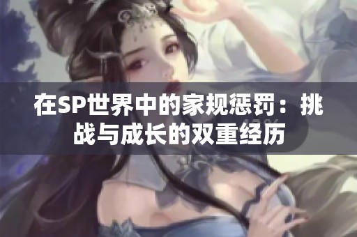 在SP世界中的家规惩罚：挑战与成长的双重经历
