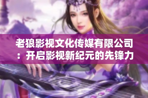 老狼影视文化传媒有限公司：开启影视新纪元的先锋力量