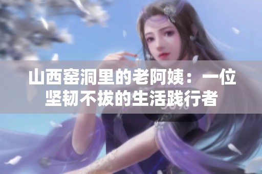 山西窑洞里的老阿姨：一位坚韧不拔的生活践行者