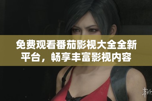 免费观看番茄影视大全全新平台，畅享丰富影视内容