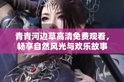 青青河边草高清免费观看，畅享自然风光与欢乐故事
