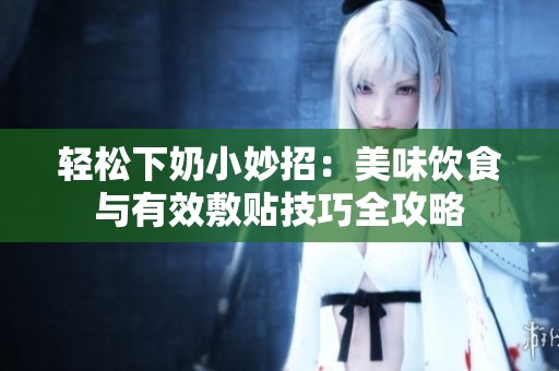 轻松下奶小妙招：美味饮食与有效敷贴技巧全攻略