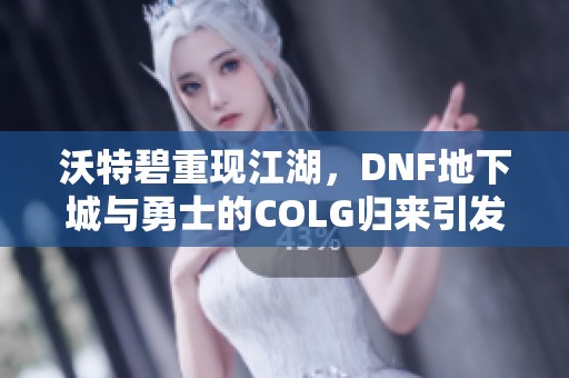 沃特碧重现江湖，DNF地下城与勇士的COLG归来引发期待