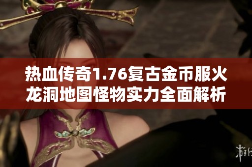 热血传奇1.76复古金币服火龙洞地图怪物实力全面解析