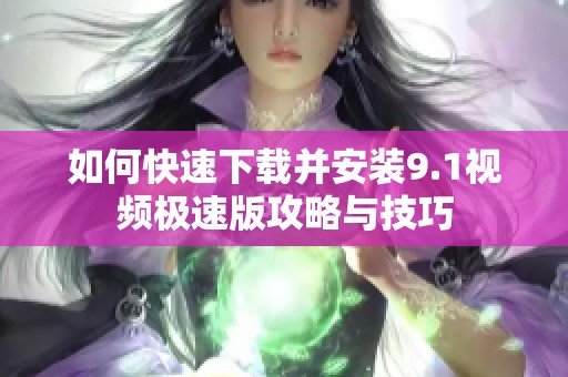 如何快速下载并安装9.1视频极速版攻略与技巧