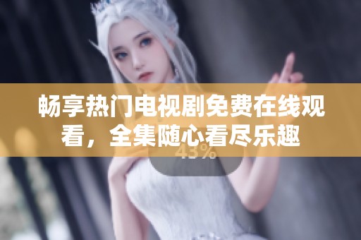 畅享热门电视剧免费在线观看，全集随心看尽乐趣