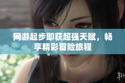 网游起步即获超强天赋，畅享精彩冒险旅程