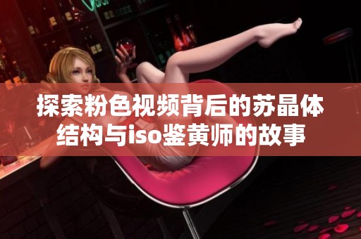 探索粉色视频背后的苏晶体结构与iso鉴黄师的故事