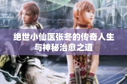 绝世小仙医张冬的传奇人生与神秘治愈之道