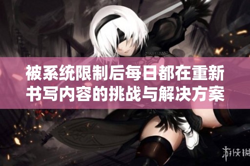 被系统限制后每日都在重新书写内容的挑战与解决方案