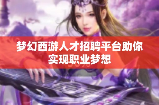 梦幻西游人才招聘平台助你实现职业梦想