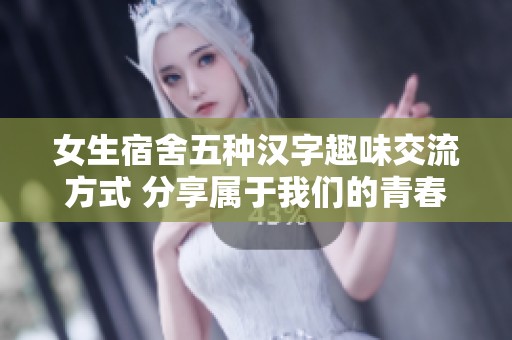 女生宿舍五种汉字趣味交流方式 分享属于我们的青春记忆