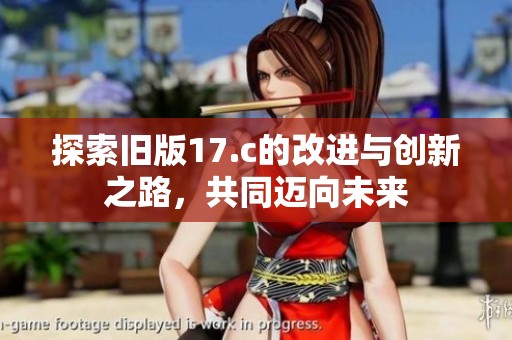 探索旧版17.c的改进与创新之路，共同迈向未来