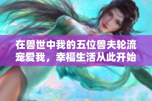 在兽世中我的五位兽夫轮流宠爱我，幸福生活从此开始
