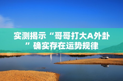 实测揭示“哥哥打大A外卦”确实存在运势规律