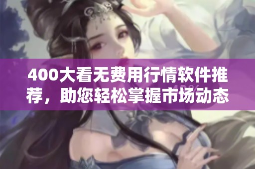 400大看无费用行情软件推荐，助您轻松掌握市场动态