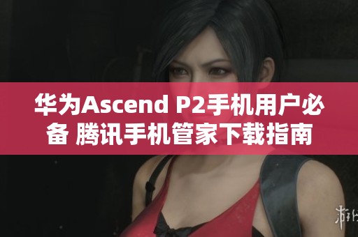 华为Ascend P2手机用户必备 腾讯手机管家下载指南