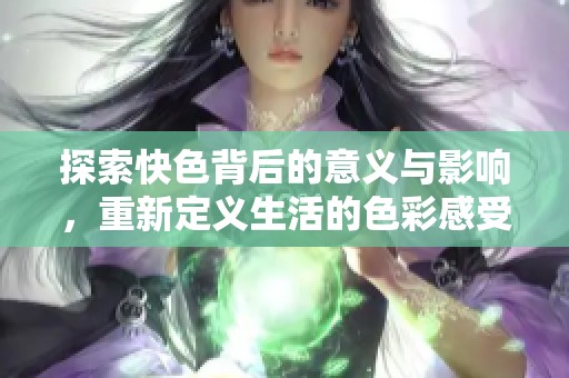 探索快色背后的意义与影响，重新定义生活的色彩感受