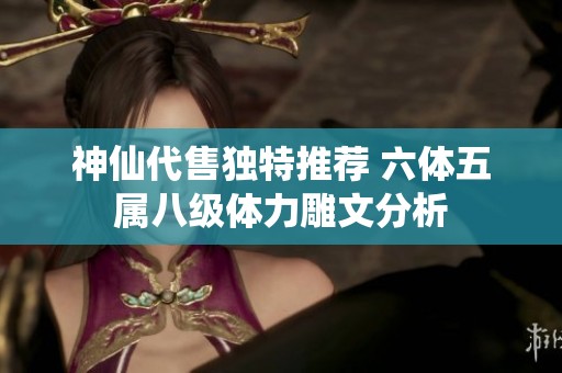 神仙代售独特推荐 六体五属八级体力雕文分析