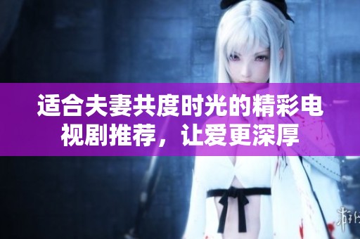 适合夫妻共度时光的精彩电视剧推荐，让爱更深厚