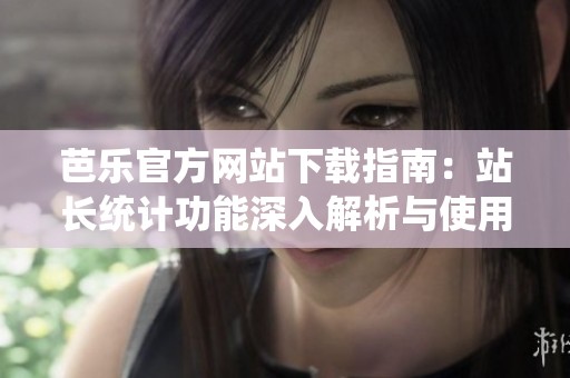 芭乐官方网站下载指南：站长统计功能深入解析与使用方法