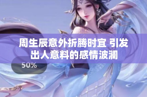 周生辰意外折腾时宜 引发出人意料的感情波澜