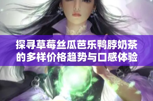 探寻草莓丝瓜芭乐鸭脖奶茶的多样价格趋势与口感体验
