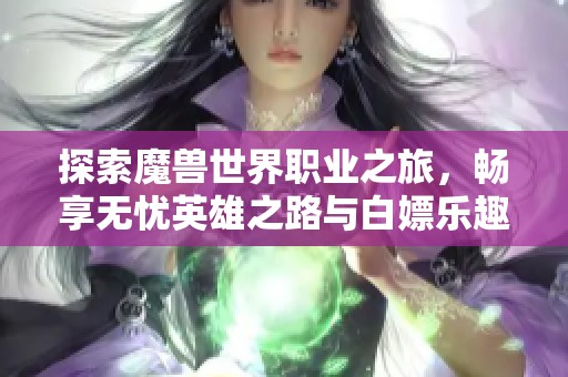 探索魔兽世界职业之旅，畅享无忧英雄之路与白嫖乐趣