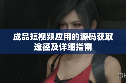 成品短视频应用的源码获取途径及详细指南