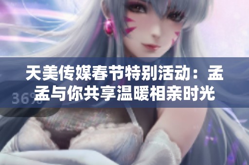 天美传媒春节特别活动：孟孟与你共享温暖相亲时光