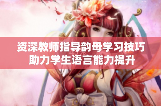 资深教师指导韵母学习技巧 助力学生语言能力提升