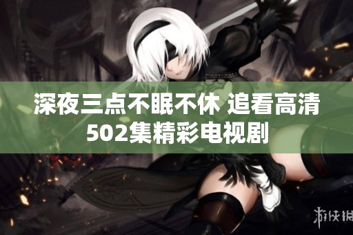 深夜三点不眠不休 追看高清502集精彩电视剧