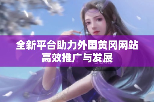 全新平台助力外国黄冈网站高效推广与发展